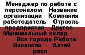 Менеджер по работе с персоналом › Название организации ­ Компания-работодатель › Отрасль предприятия ­ Другое › Минимальный оклад ­ 26 000 - Все города Работа » Вакансии   . Алтай респ.